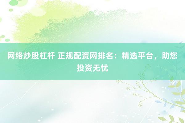 网络炒股杠杆 正规配资网排名：精选平台，助您投资无忧