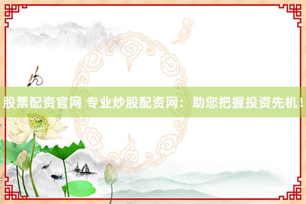 股票配资官网 专业炒股配资网：助您把握投资先机！