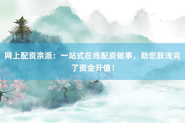 网上配资宗派：一站式在线配资做事，助您肤浅完了资金升值！