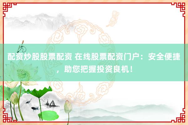 配资炒股股票配资 在线股票配资门户：安全便捷，助您把握投资良机！