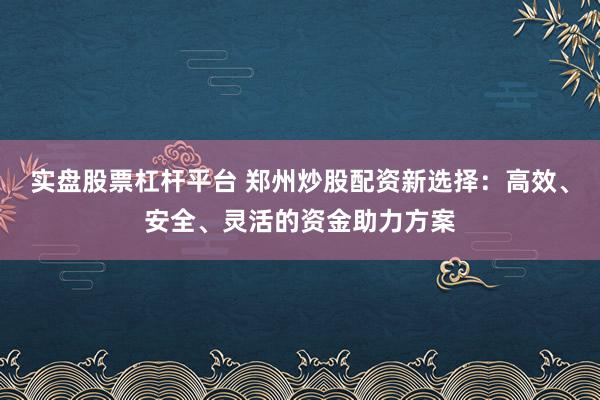 实盘股票杠杆平台 郑州炒股配资新选择：高效、安全、灵活的资金助力方案