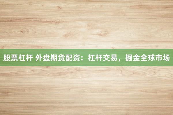 股票杠杆 外盘期货配资：杠杆交易，掘金全球市场