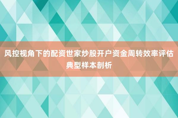 风控视角下的配资世家炒股开户资金周转效率评估典型样本剖析