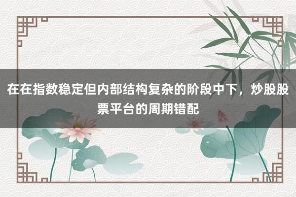 在在指数稳定但内部结构复杂的阶段中下，炒股股票平台的周期错配