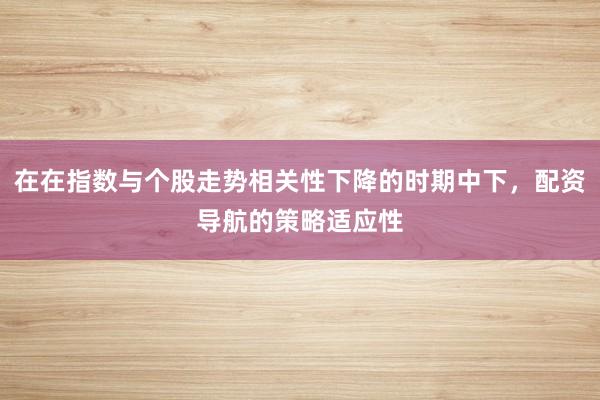 在在指数与个股走势相关性下降的时期中下，配资导航的策略适应性