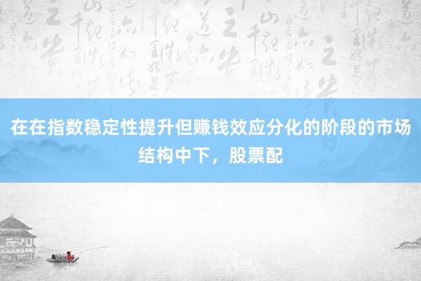 在在指数稳定性提升但赚钱效应分化的阶段的市场结构中下，股票配