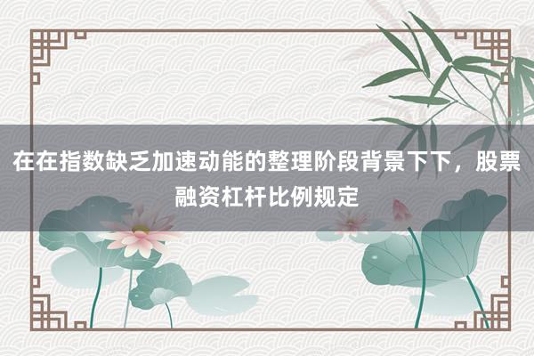 在在指数缺乏加速动能的整理阶段背景下下，股票融资杠杆比例规定