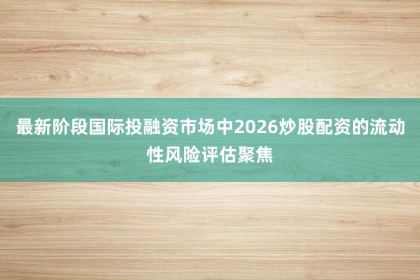 最新阶段国际投融资市场中2026炒股配资的流动性风险评估聚焦