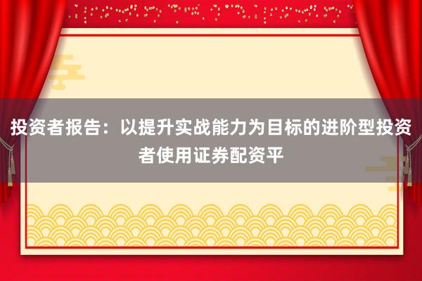 投资者报告：以提升实战能力为目标的进阶型投资者使用证券配资平