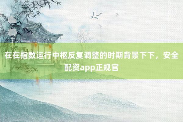 在在指数运行中枢反复调整的时期背景下下，安全配资app正规官