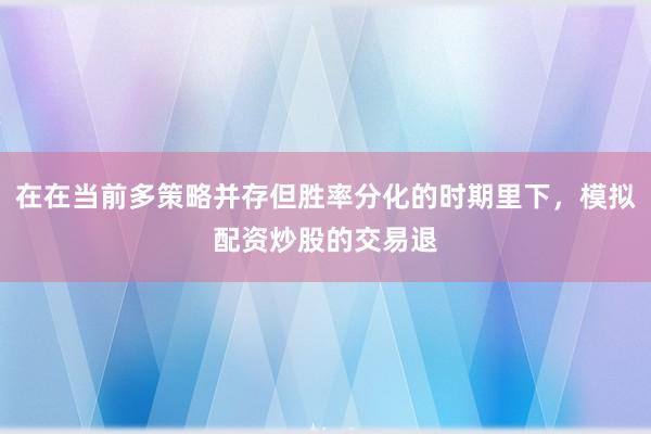 在在当前多策略并存但胜率分化的时期里下，模拟配资炒股的交易退