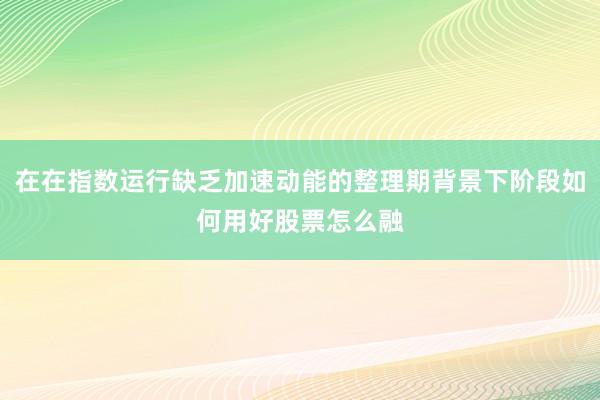 在在指数运行缺乏加速动能的整理期背景下阶段如何用好股票怎么融