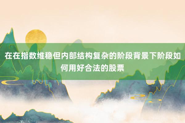 在在指数维稳但内部结构复杂的阶段背景下阶段如何用好合法的股票