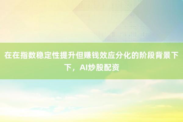 在在指数稳定性提升但赚钱效应分化的阶段背景下下，AI炒股配资